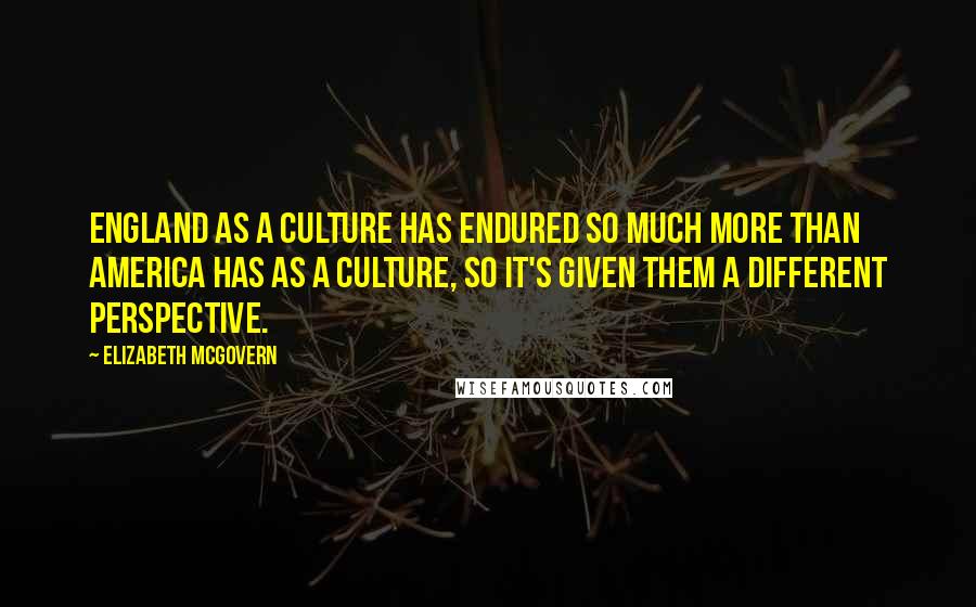 Elizabeth McGovern Quotes: England as a culture has endured so much more than America has as a culture, so it's given them a different perspective.