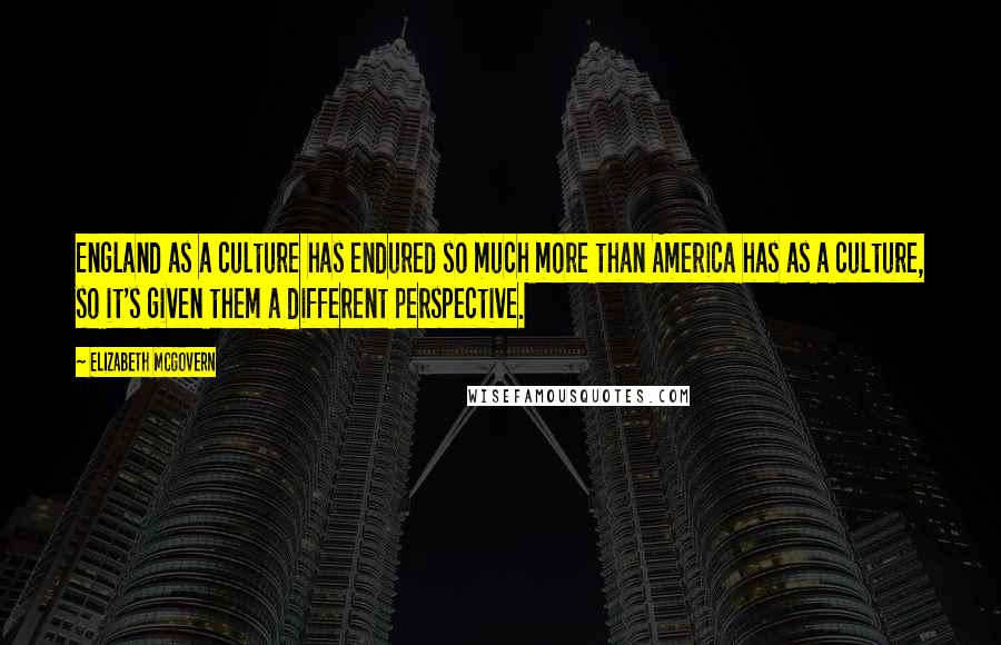 Elizabeth McGovern Quotes: England as a culture has endured so much more than America has as a culture, so it's given them a different perspective.