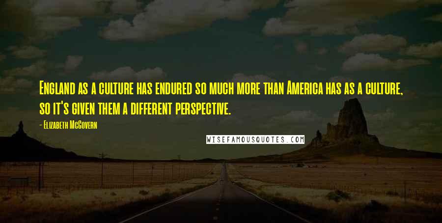 Elizabeth McGovern Quotes: England as a culture has endured so much more than America has as a culture, so it's given them a different perspective.