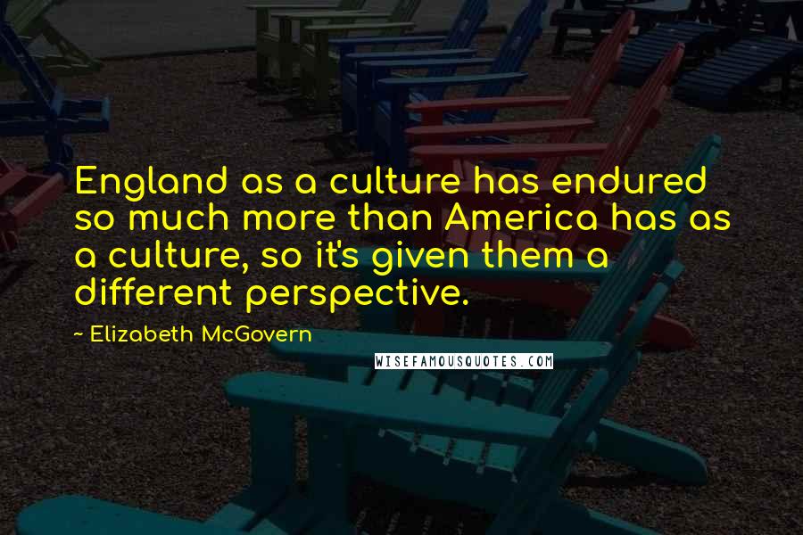 Elizabeth McGovern Quotes: England as a culture has endured so much more than America has as a culture, so it's given them a different perspective.