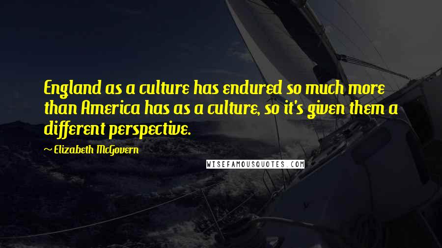 Elizabeth McGovern Quotes: England as a culture has endured so much more than America has as a culture, so it's given them a different perspective.