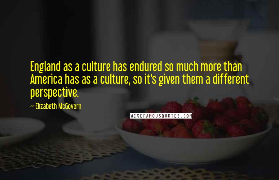 Elizabeth McGovern Quotes: England as a culture has endured so much more than America has as a culture, so it's given them a different perspective.