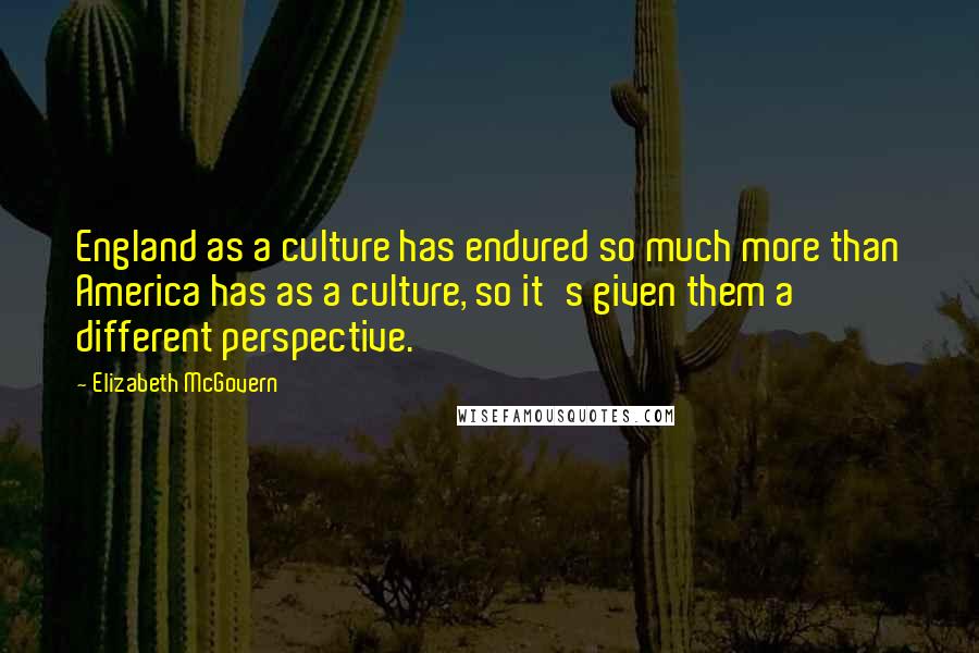 Elizabeth McGovern Quotes: England as a culture has endured so much more than America has as a culture, so it's given them a different perspective.