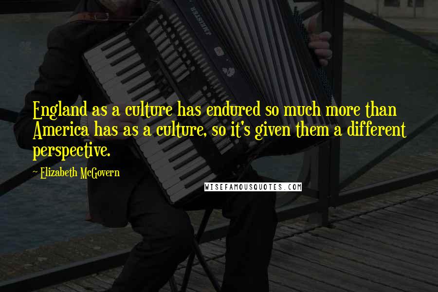 Elizabeth McGovern Quotes: England as a culture has endured so much more than America has as a culture, so it's given them a different perspective.