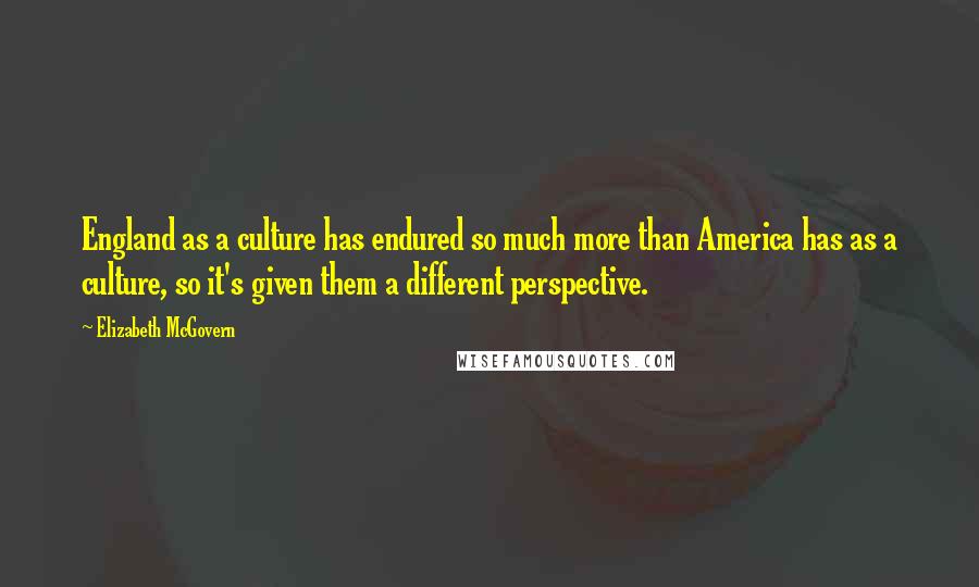 Elizabeth McGovern Quotes: England as a culture has endured so much more than America has as a culture, so it's given them a different perspective.