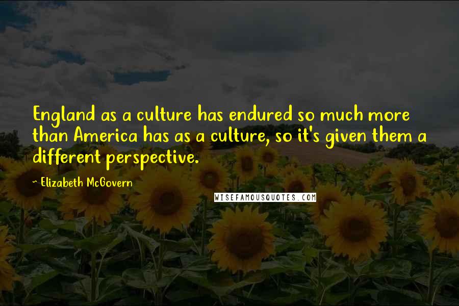 Elizabeth McGovern Quotes: England as a culture has endured so much more than America has as a culture, so it's given them a different perspective.