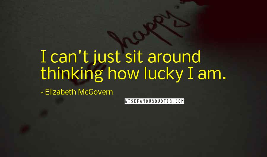 Elizabeth McGovern Quotes: I can't just sit around thinking how lucky I am.