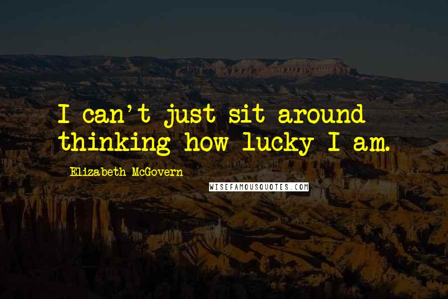 Elizabeth McGovern Quotes: I can't just sit around thinking how lucky I am.