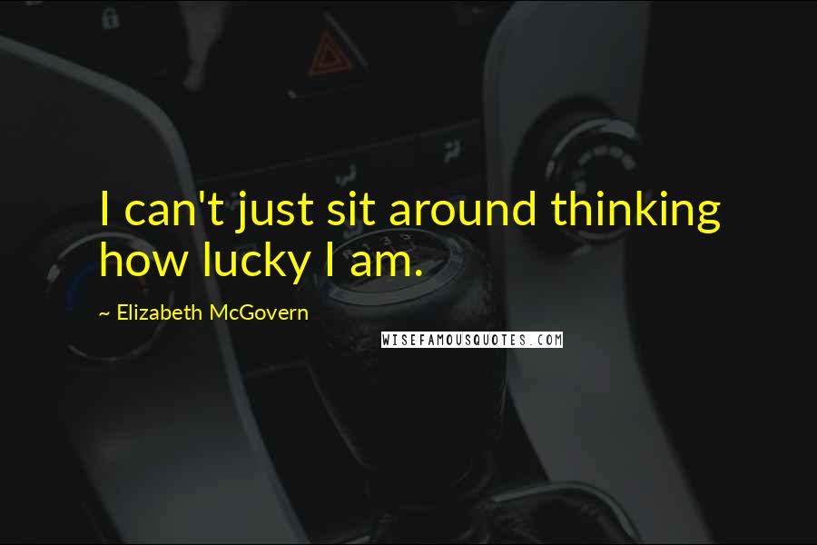 Elizabeth McGovern Quotes: I can't just sit around thinking how lucky I am.