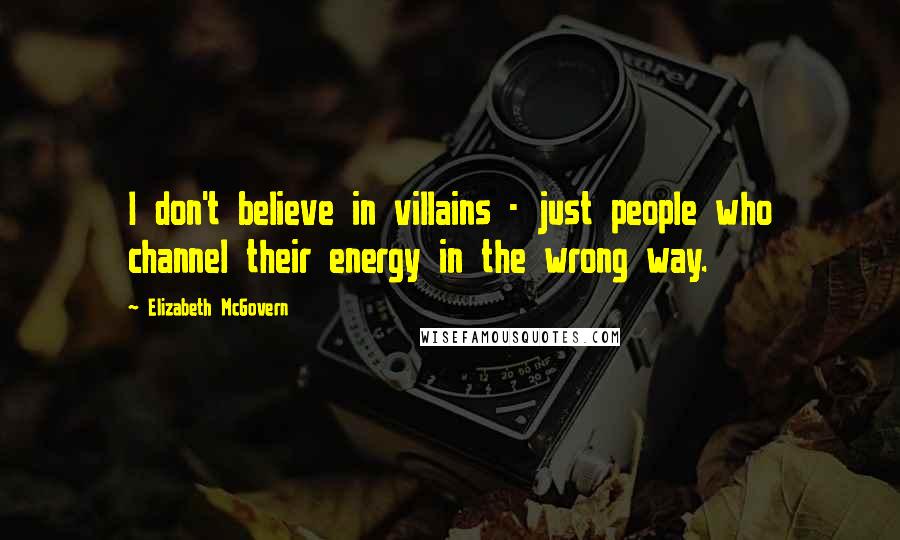 Elizabeth McGovern Quotes: I don't believe in villains - just people who channel their energy in the wrong way.