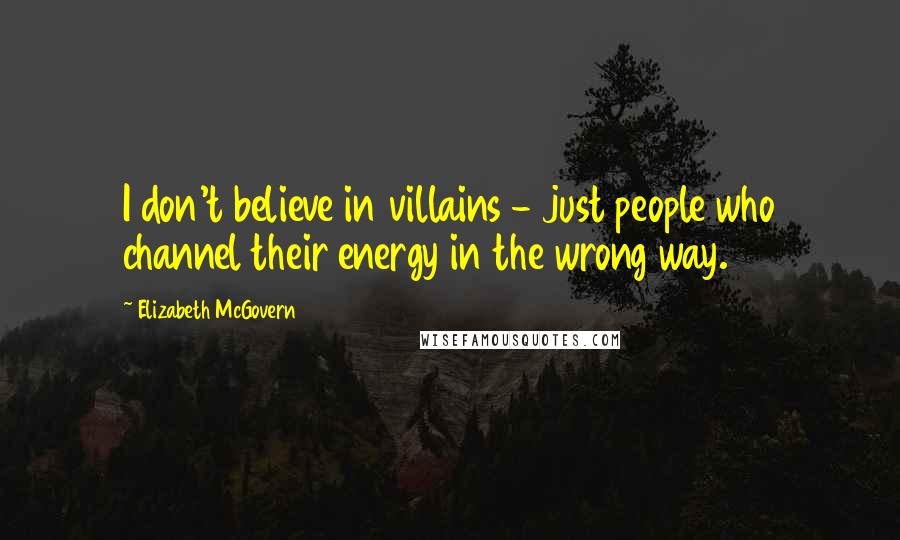 Elizabeth McGovern Quotes: I don't believe in villains - just people who channel their energy in the wrong way.