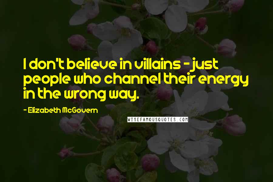 Elizabeth McGovern Quotes: I don't believe in villains - just people who channel their energy in the wrong way.