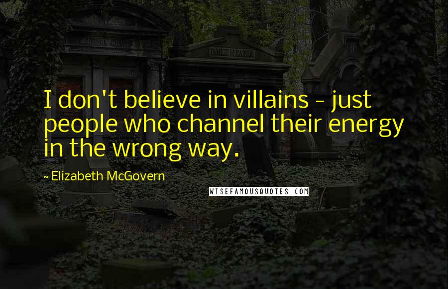 Elizabeth McGovern Quotes: I don't believe in villains - just people who channel their energy in the wrong way.