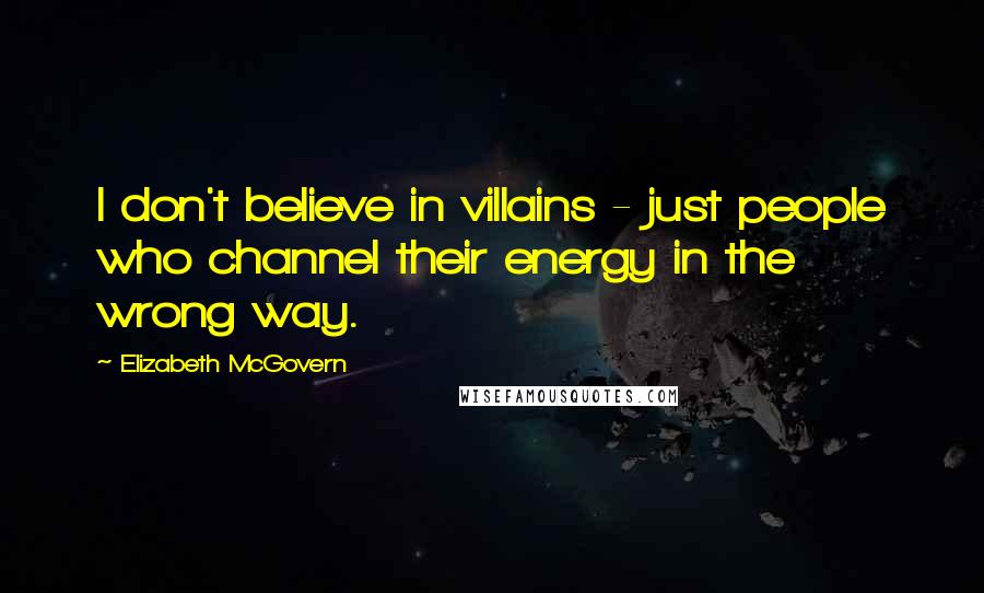 Elizabeth McGovern Quotes: I don't believe in villains - just people who channel their energy in the wrong way.