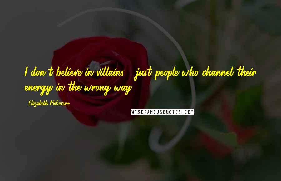 Elizabeth McGovern Quotes: I don't believe in villains - just people who channel their energy in the wrong way.