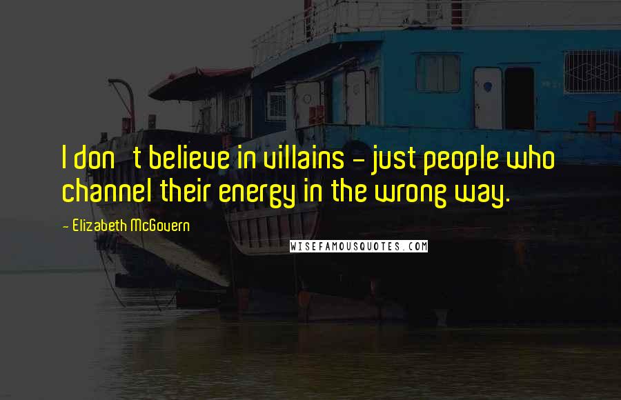 Elizabeth McGovern Quotes: I don't believe in villains - just people who channel their energy in the wrong way.