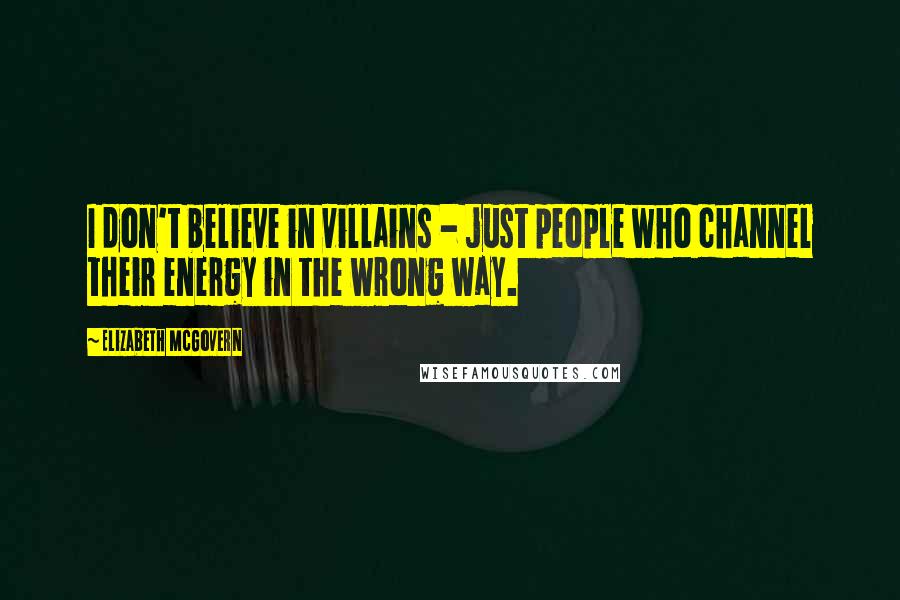 Elizabeth McGovern Quotes: I don't believe in villains - just people who channel their energy in the wrong way.