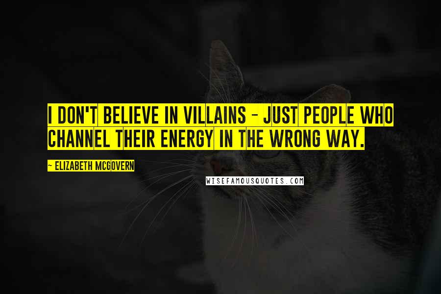 Elizabeth McGovern Quotes: I don't believe in villains - just people who channel their energy in the wrong way.