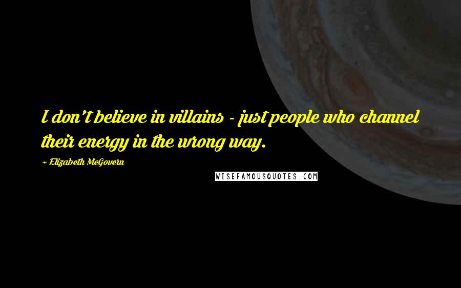 Elizabeth McGovern Quotes: I don't believe in villains - just people who channel their energy in the wrong way.