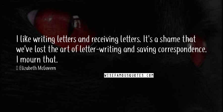 Elizabeth McGovern Quotes: I like writing letters and receiving letters. It's a shame that we've lost the art of letter-writing and saving correspondence. I mourn that.