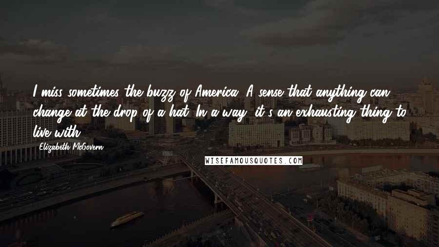 Elizabeth McGovern Quotes: I miss sometimes the buzz of America. A sense that anything can change at the drop of a hat. In a way, it's an exhausting thing to live with.