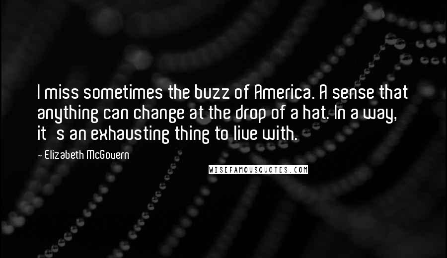 Elizabeth McGovern Quotes: I miss sometimes the buzz of America. A sense that anything can change at the drop of a hat. In a way, it's an exhausting thing to live with.