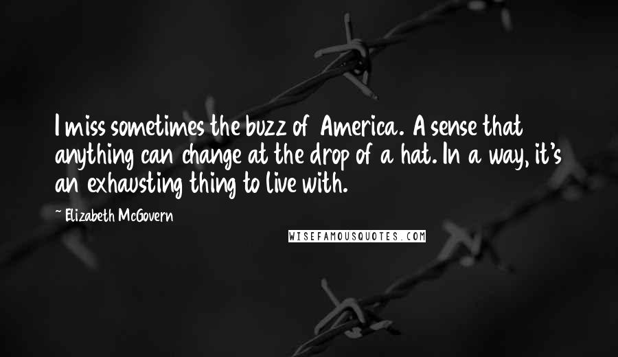 Elizabeth McGovern Quotes: I miss sometimes the buzz of America. A sense that anything can change at the drop of a hat. In a way, it's an exhausting thing to live with.