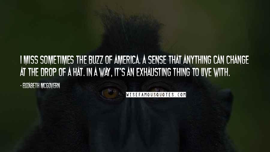 Elizabeth McGovern Quotes: I miss sometimes the buzz of America. A sense that anything can change at the drop of a hat. In a way, it's an exhausting thing to live with.