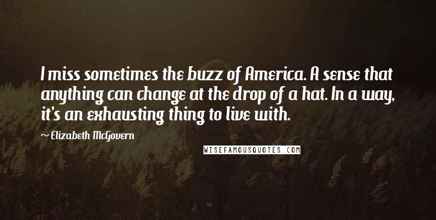 Elizabeth McGovern Quotes: I miss sometimes the buzz of America. A sense that anything can change at the drop of a hat. In a way, it's an exhausting thing to live with.