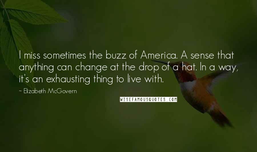 Elizabeth McGovern Quotes: I miss sometimes the buzz of America. A sense that anything can change at the drop of a hat. In a way, it's an exhausting thing to live with.