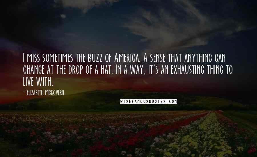 Elizabeth McGovern Quotes: I miss sometimes the buzz of America. A sense that anything can change at the drop of a hat. In a way, it's an exhausting thing to live with.