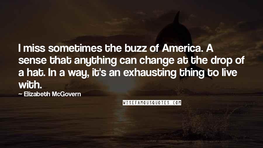 Elizabeth McGovern Quotes: I miss sometimes the buzz of America. A sense that anything can change at the drop of a hat. In a way, it's an exhausting thing to live with.