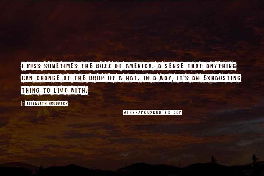 Elizabeth McGovern Quotes: I miss sometimes the buzz of America. A sense that anything can change at the drop of a hat. In a way, it's an exhausting thing to live with.