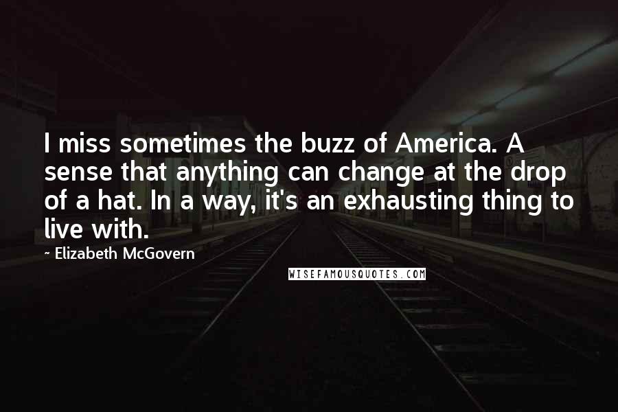 Elizabeth McGovern Quotes: I miss sometimes the buzz of America. A sense that anything can change at the drop of a hat. In a way, it's an exhausting thing to live with.