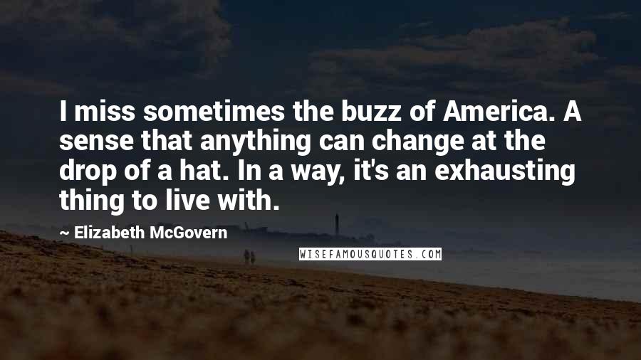 Elizabeth McGovern Quotes: I miss sometimes the buzz of America. A sense that anything can change at the drop of a hat. In a way, it's an exhausting thing to live with.