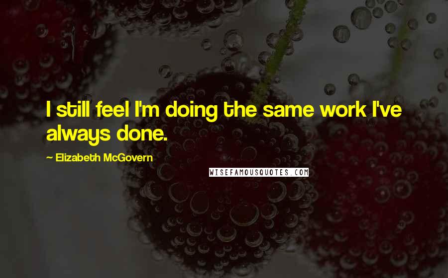 Elizabeth McGovern Quotes: I still feel I'm doing the same work I've always done.