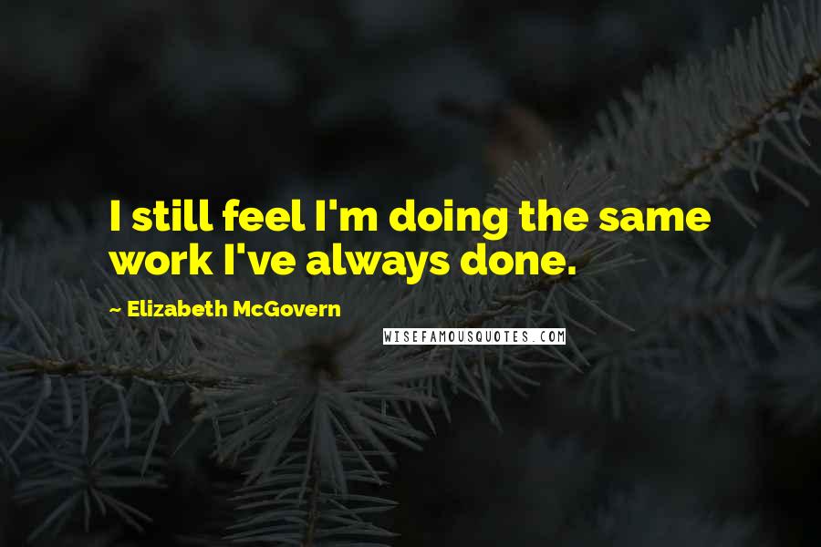 Elizabeth McGovern Quotes: I still feel I'm doing the same work I've always done.