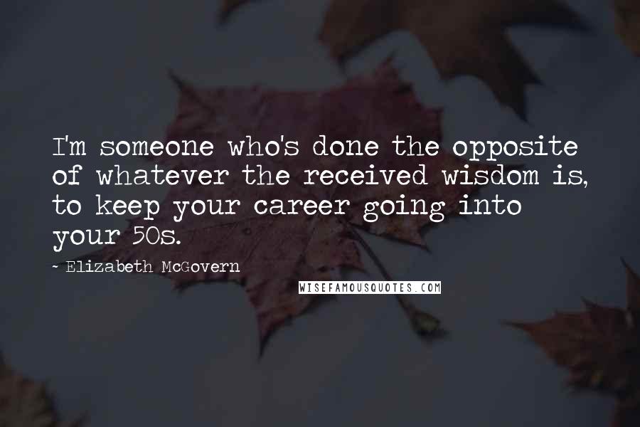 Elizabeth McGovern Quotes: I'm someone who's done the opposite of whatever the received wisdom is, to keep your career going into your 50s.