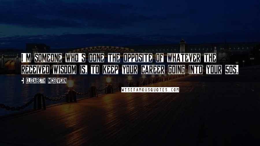 Elizabeth McGovern Quotes: I'm someone who's done the opposite of whatever the received wisdom is, to keep your career going into your 50s.