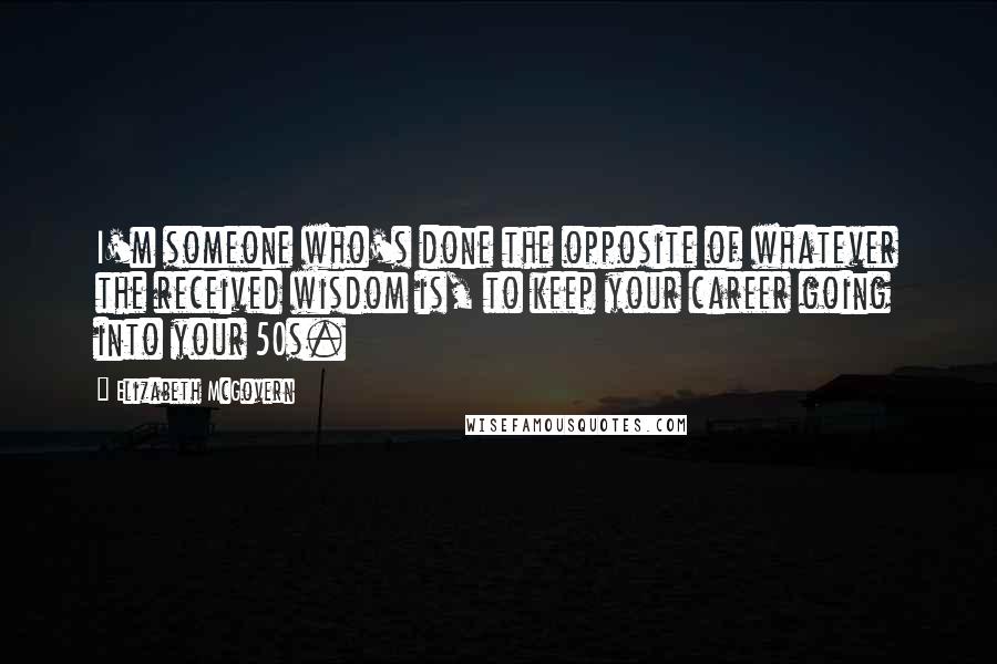 Elizabeth McGovern Quotes: I'm someone who's done the opposite of whatever the received wisdom is, to keep your career going into your 50s.