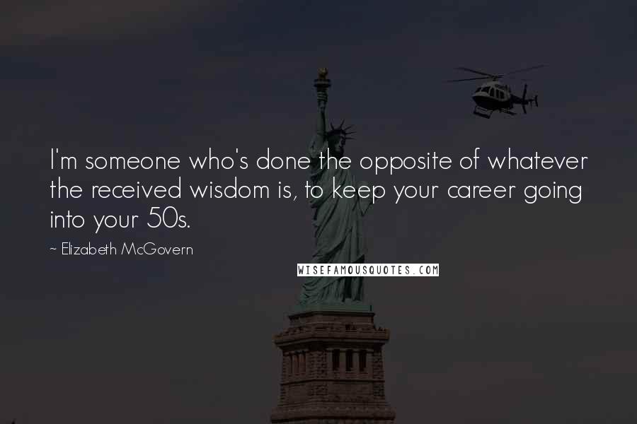 Elizabeth McGovern Quotes: I'm someone who's done the opposite of whatever the received wisdom is, to keep your career going into your 50s.