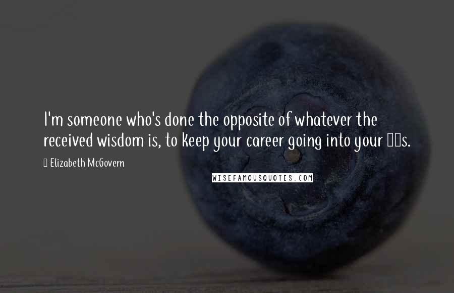 Elizabeth McGovern Quotes: I'm someone who's done the opposite of whatever the received wisdom is, to keep your career going into your 50s.