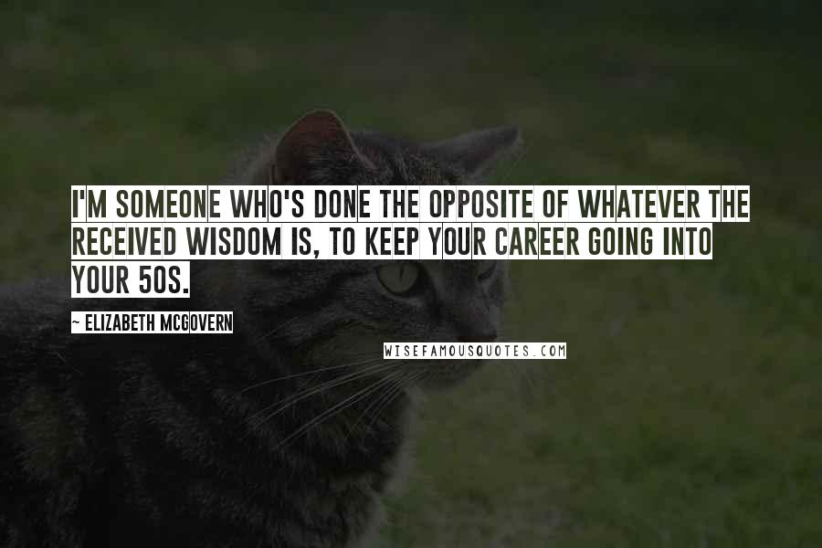 Elizabeth McGovern Quotes: I'm someone who's done the opposite of whatever the received wisdom is, to keep your career going into your 50s.
