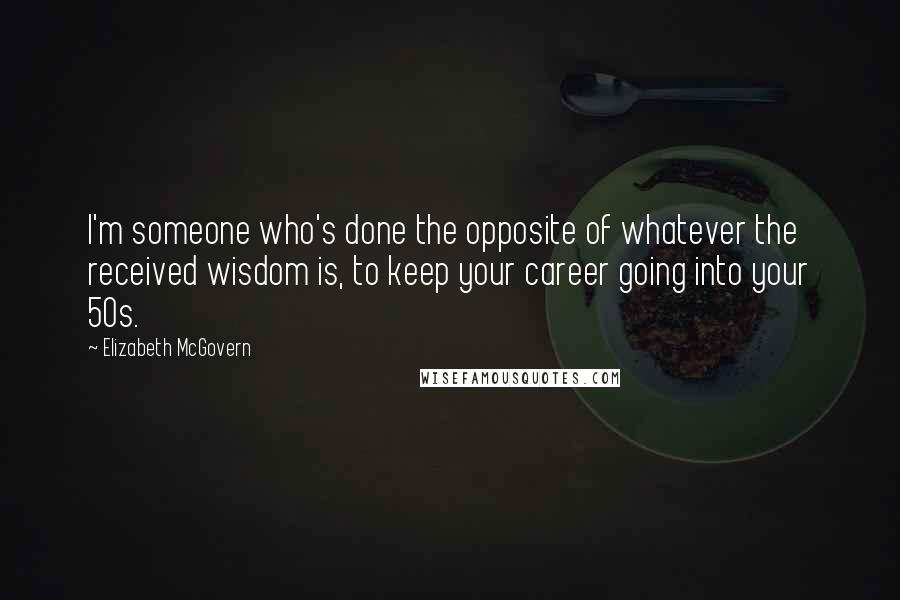 Elizabeth McGovern Quotes: I'm someone who's done the opposite of whatever the received wisdom is, to keep your career going into your 50s.