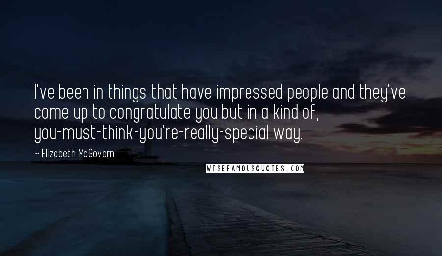 Elizabeth McGovern Quotes: I've been in things that have impressed people and they've come up to congratulate you but in a kind of, you-must-think-you're-really-special way.