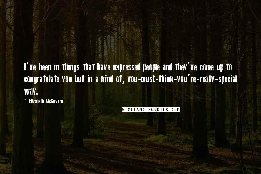 Elizabeth McGovern Quotes: I've been in things that have impressed people and they've come up to congratulate you but in a kind of, you-must-think-you're-really-special way.