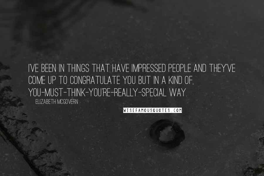 Elizabeth McGovern Quotes: I've been in things that have impressed people and they've come up to congratulate you but in a kind of, you-must-think-you're-really-special way.