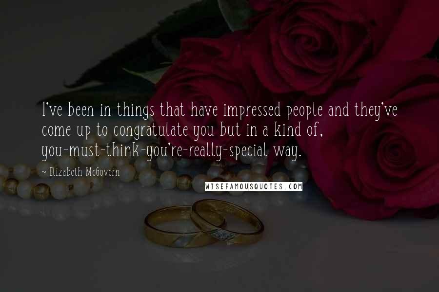 Elizabeth McGovern Quotes: I've been in things that have impressed people and they've come up to congratulate you but in a kind of, you-must-think-you're-really-special way.