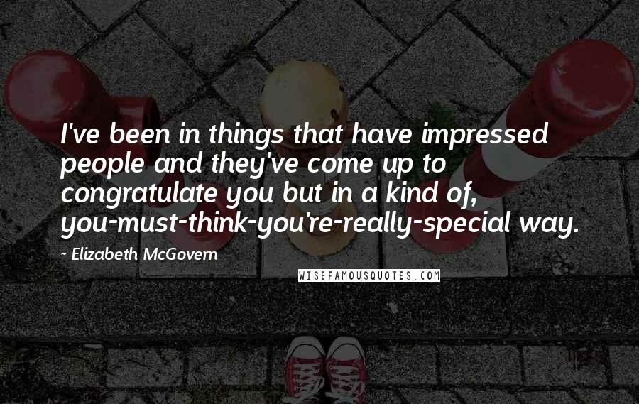 Elizabeth McGovern Quotes: I've been in things that have impressed people and they've come up to congratulate you but in a kind of, you-must-think-you're-really-special way.