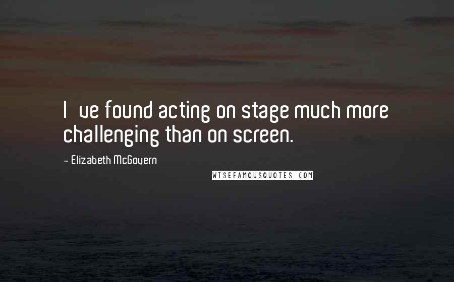 Elizabeth McGovern Quotes: I've found acting on stage much more challenging than on screen.